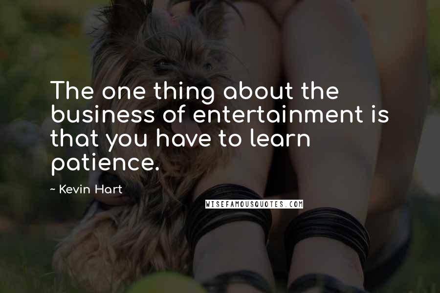 Kevin Hart Quotes: The one thing about the business of entertainment is that you have to learn patience.