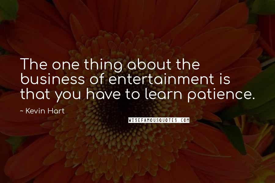 Kevin Hart Quotes: The one thing about the business of entertainment is that you have to learn patience.