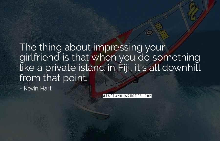 Kevin Hart Quotes: The thing about impressing your girlfriend is that when you do something like a private island in Fiji, it's all downhill from that point.