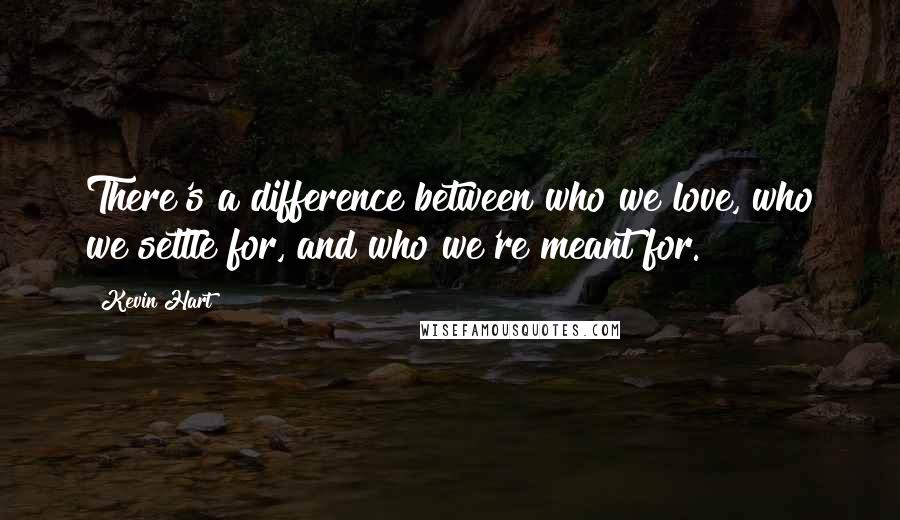Kevin Hart Quotes: There's a difference between who we love, who we settle for, and who we're meant for.