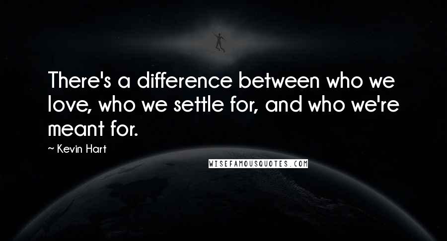 Kevin Hart Quotes: There's a difference between who we love, who we settle for, and who we're meant for.