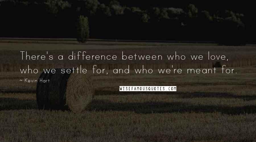 Kevin Hart Quotes: There's a difference between who we love, who we settle for, and who we're meant for.