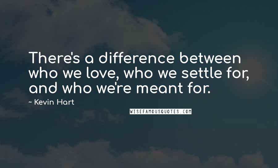 Kevin Hart Quotes: There's a difference between who we love, who we settle for, and who we're meant for.