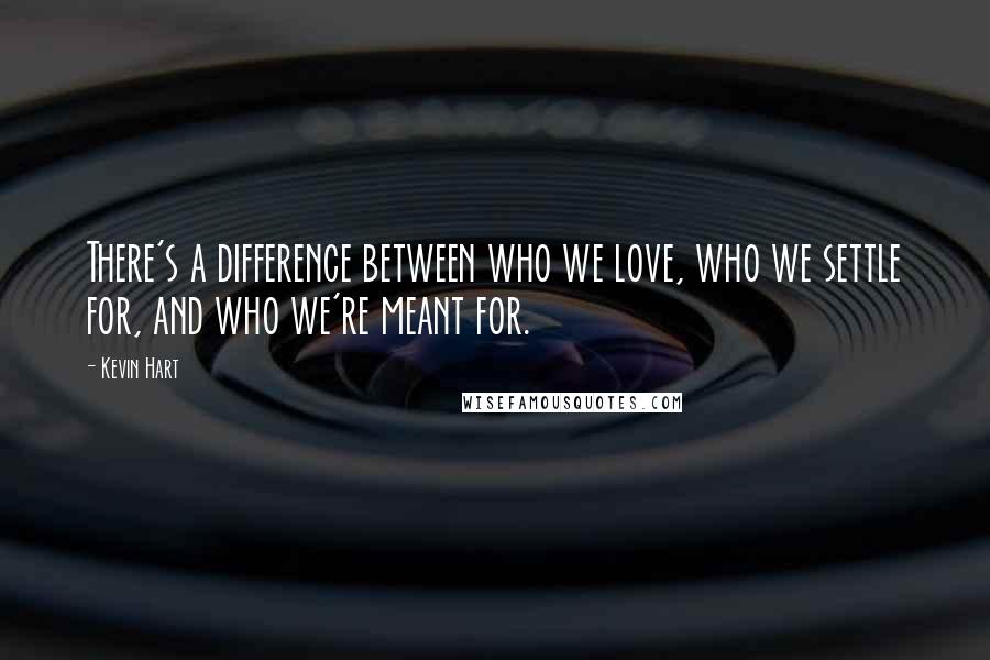 Kevin Hart Quotes: There's a difference between who we love, who we settle for, and who we're meant for.