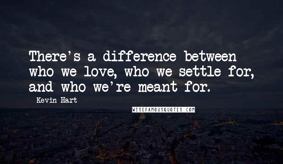 Kevin Hart Quotes: There's a difference between who we love, who we settle for, and who we're meant for.