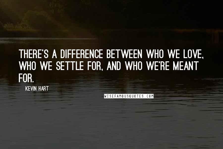 Kevin Hart Quotes: There's a difference between who we love, who we settle for, and who we're meant for.