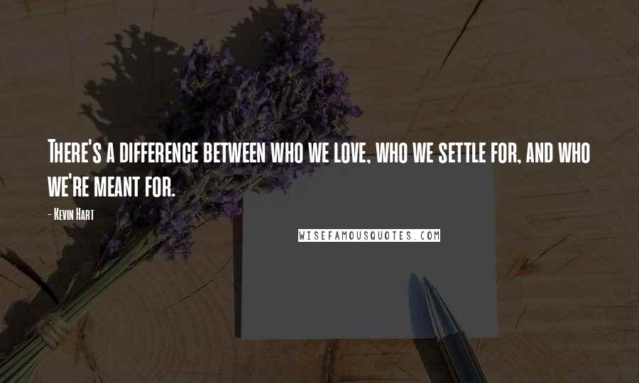 Kevin Hart Quotes: There's a difference between who we love, who we settle for, and who we're meant for.