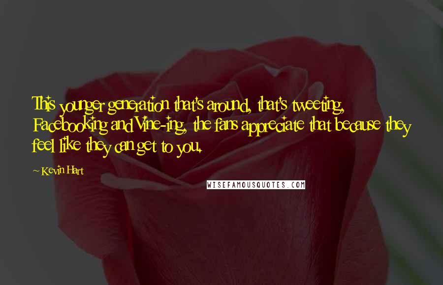 Kevin Hart Quotes: This younger generation that's around, that's tweeting, Facebooking and Vine-ing, the fans appreciate that because they feel like they can get to you.
