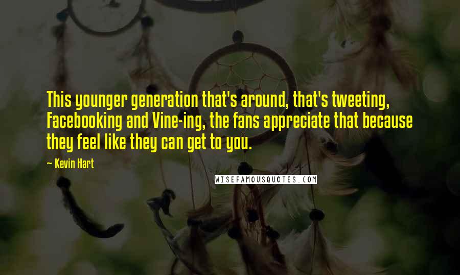 Kevin Hart Quotes: This younger generation that's around, that's tweeting, Facebooking and Vine-ing, the fans appreciate that because they feel like they can get to you.