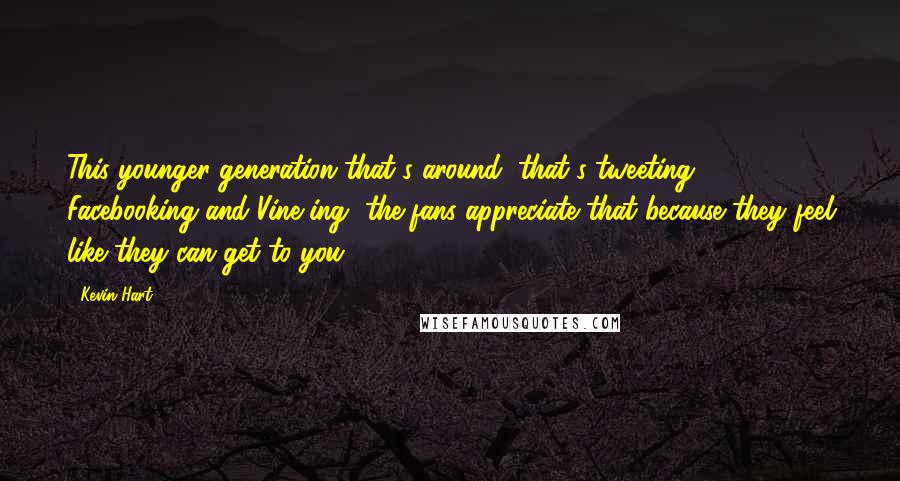 Kevin Hart Quotes: This younger generation that's around, that's tweeting, Facebooking and Vine-ing, the fans appreciate that because they feel like they can get to you.