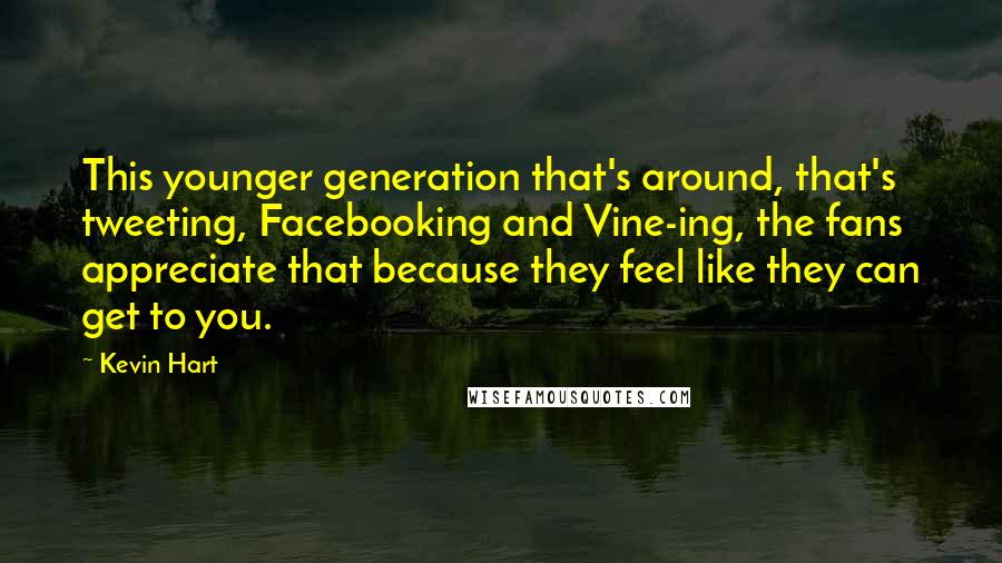 Kevin Hart Quotes: This younger generation that's around, that's tweeting, Facebooking and Vine-ing, the fans appreciate that because they feel like they can get to you.