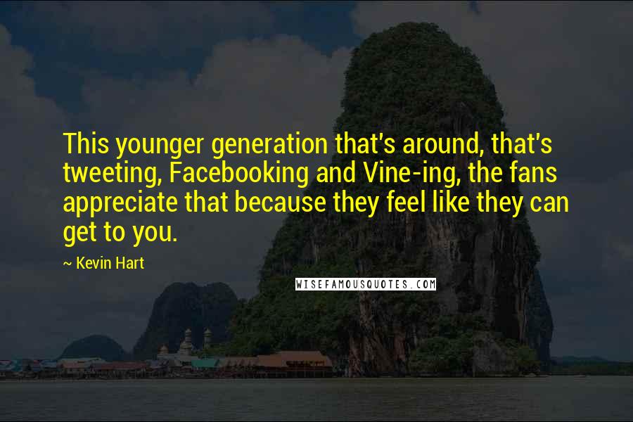 Kevin Hart Quotes: This younger generation that's around, that's tweeting, Facebooking and Vine-ing, the fans appreciate that because they feel like they can get to you.