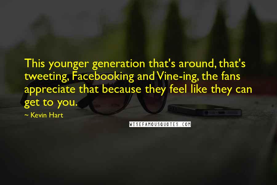 Kevin Hart Quotes: This younger generation that's around, that's tweeting, Facebooking and Vine-ing, the fans appreciate that because they feel like they can get to you.