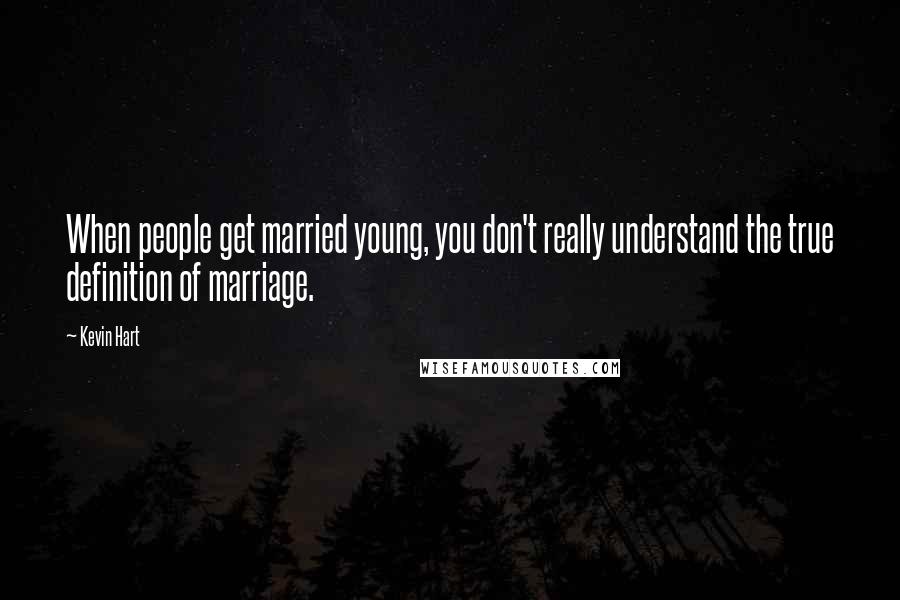 Kevin Hart Quotes: When people get married young, you don't really understand the true definition of marriage.