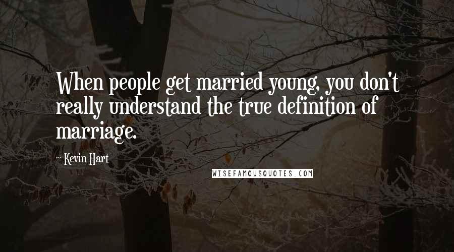 Kevin Hart Quotes: When people get married young, you don't really understand the true definition of marriage.