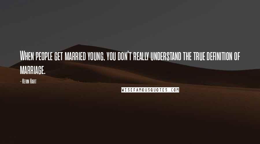 Kevin Hart Quotes: When people get married young, you don't really understand the true definition of marriage.