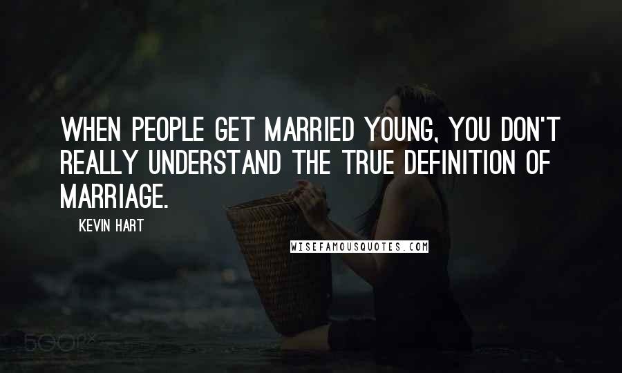 Kevin Hart Quotes: When people get married young, you don't really understand the true definition of marriage.