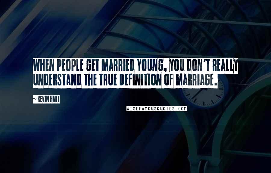 Kevin Hart Quotes: When people get married young, you don't really understand the true definition of marriage.