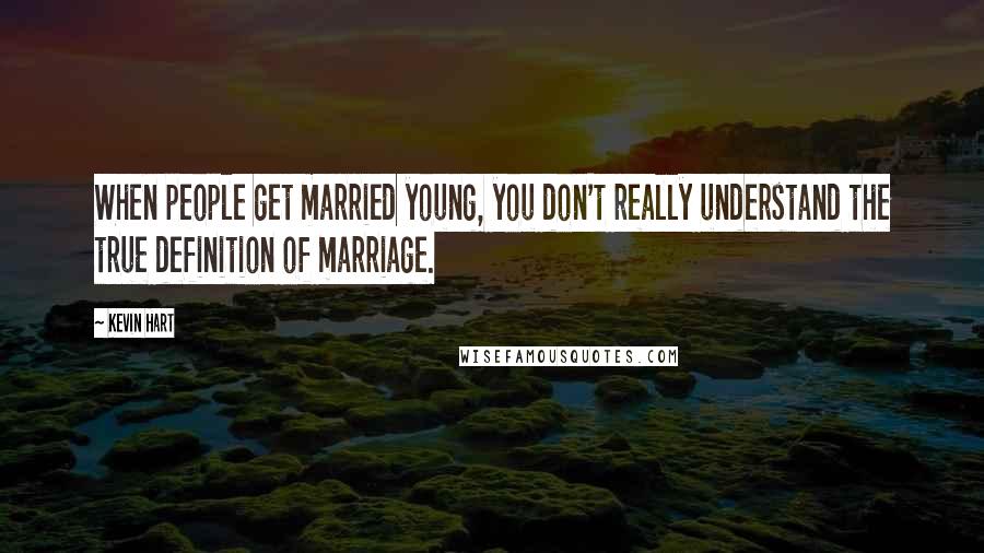 Kevin Hart Quotes: When people get married young, you don't really understand the true definition of marriage.