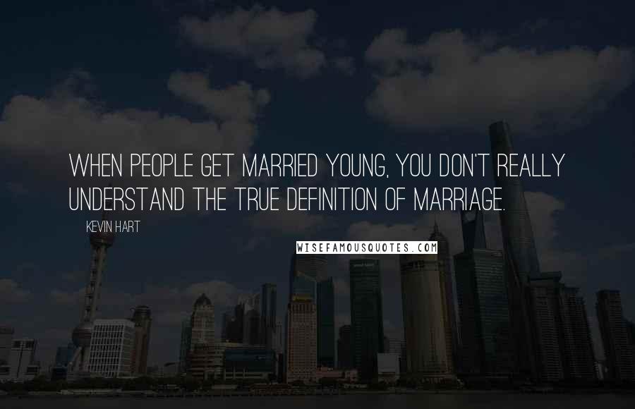 Kevin Hart Quotes: When people get married young, you don't really understand the true definition of marriage.