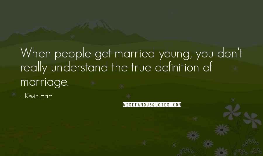 Kevin Hart Quotes: When people get married young, you don't really understand the true definition of marriage.