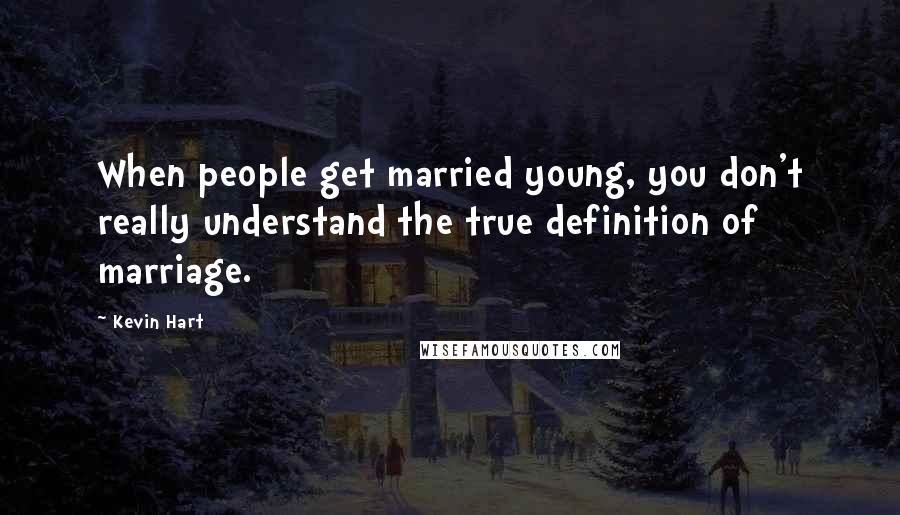 Kevin Hart Quotes: When people get married young, you don't really understand the true definition of marriage.