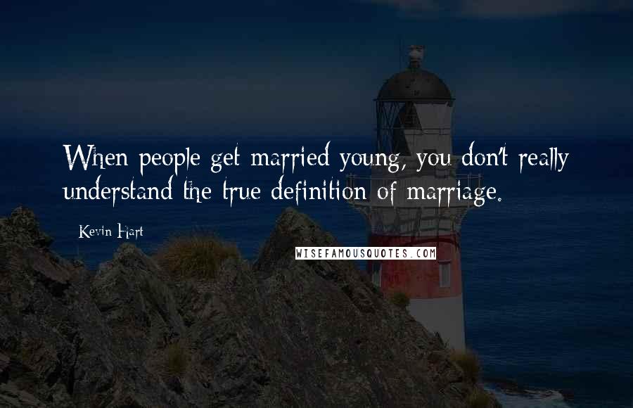 Kevin Hart Quotes: When people get married young, you don't really understand the true definition of marriage.