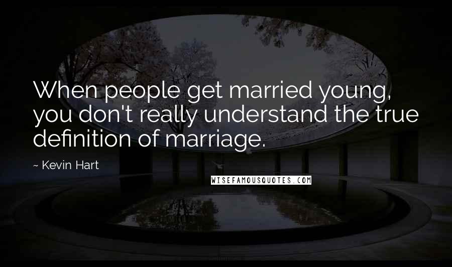 Kevin Hart Quotes: When people get married young, you don't really understand the true definition of marriage.