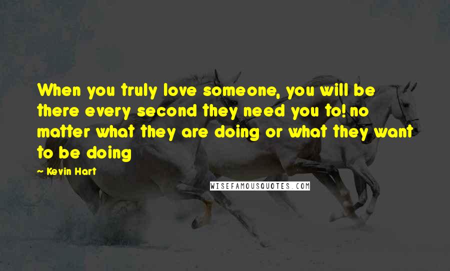 Kevin Hart Quotes: When you truly love someone, you will be there every second they need you to! no matter what they are doing or what they want to be doing