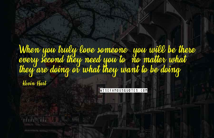 Kevin Hart Quotes: When you truly love someone, you will be there every second they need you to! no matter what they are doing or what they want to be doing