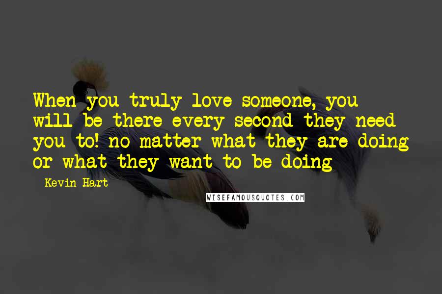 Kevin Hart Quotes: When you truly love someone, you will be there every second they need you to! no matter what they are doing or what they want to be doing