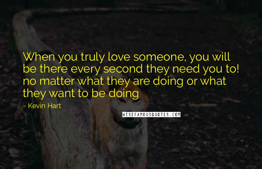 Kevin Hart Quotes: When you truly love someone, you will be there every second they need you to! no matter what they are doing or what they want to be doing