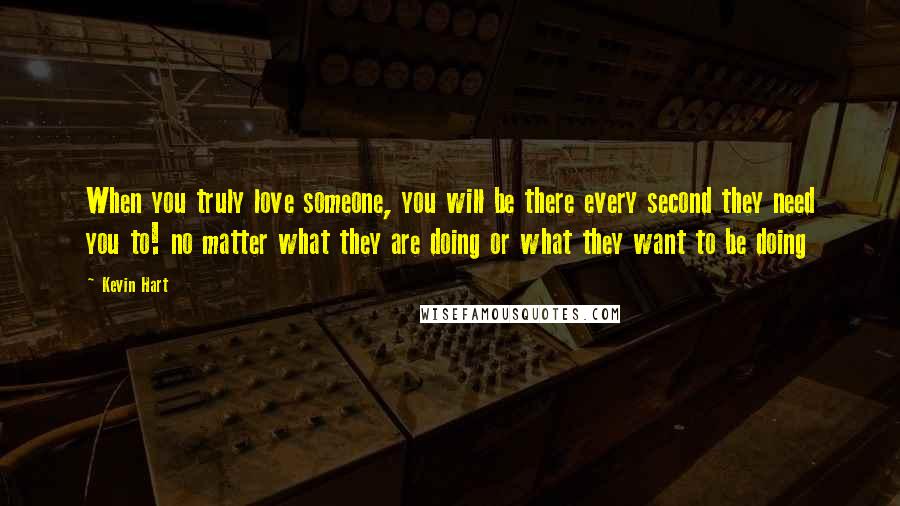 Kevin Hart Quotes: When you truly love someone, you will be there every second they need you to! no matter what they are doing or what they want to be doing