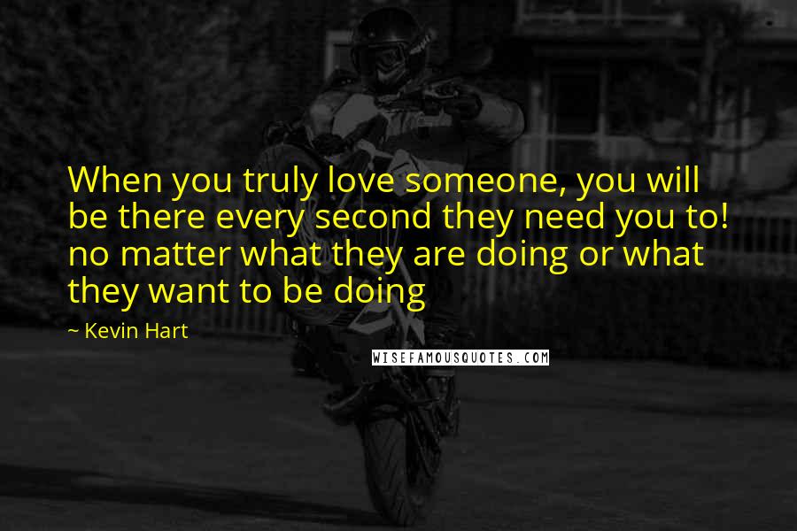 Kevin Hart Quotes: When you truly love someone, you will be there every second they need you to! no matter what they are doing or what they want to be doing