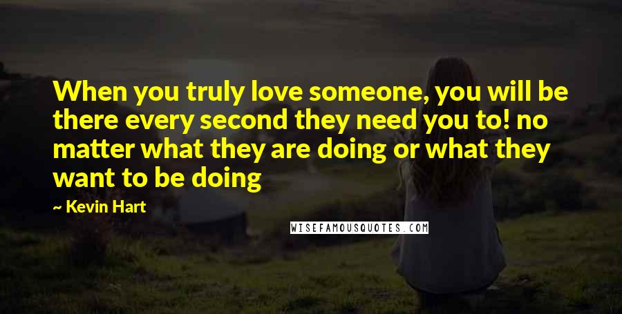 Kevin Hart Quotes: When you truly love someone, you will be there every second they need you to! no matter what they are doing or what they want to be doing