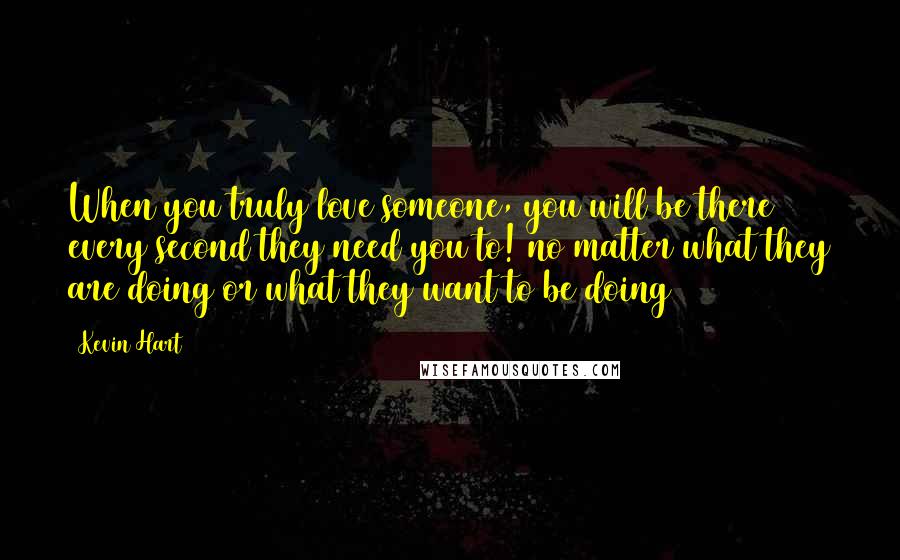 Kevin Hart Quotes: When you truly love someone, you will be there every second they need you to! no matter what they are doing or what they want to be doing