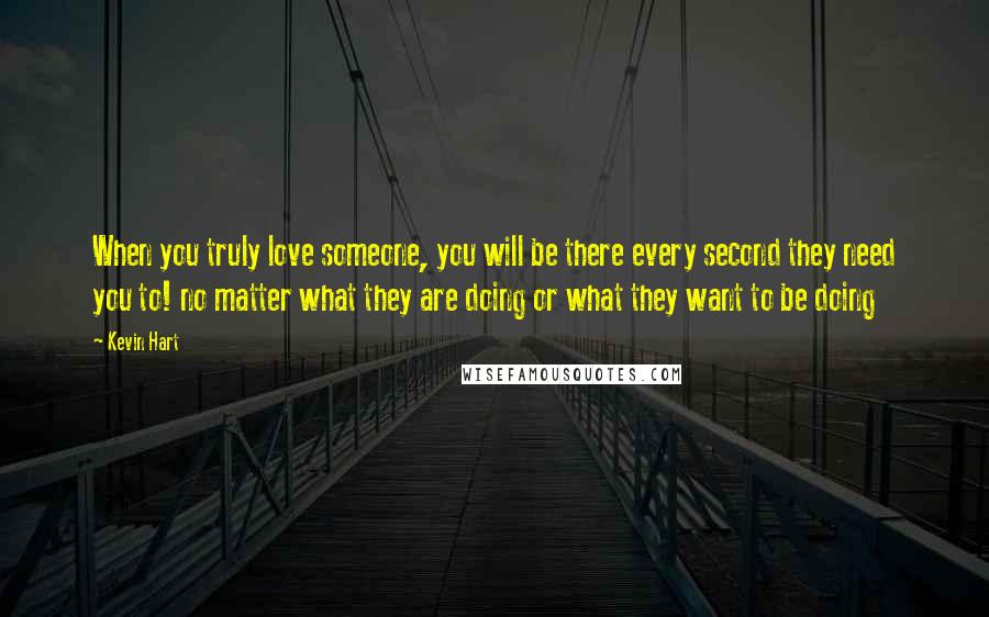 Kevin Hart Quotes: When you truly love someone, you will be there every second they need you to! no matter what they are doing or what they want to be doing