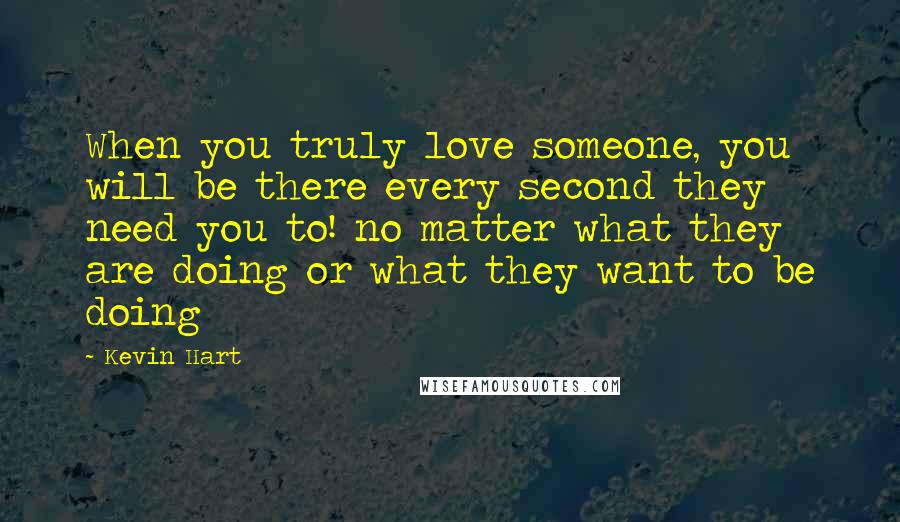 Kevin Hart Quotes: When you truly love someone, you will be there every second they need you to! no matter what they are doing or what they want to be doing
