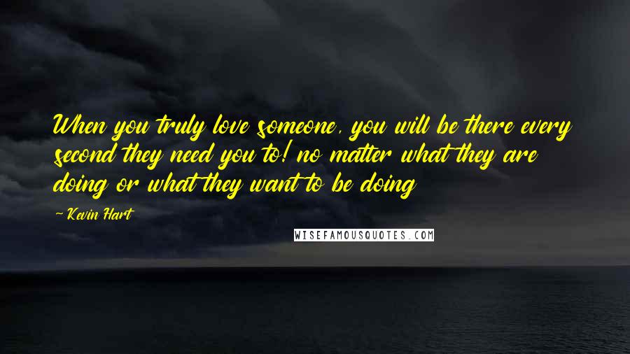 Kevin Hart Quotes: When you truly love someone, you will be there every second they need you to! no matter what they are doing or what they want to be doing