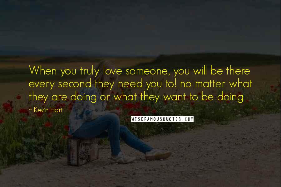 Kevin Hart Quotes: When you truly love someone, you will be there every second they need you to! no matter what they are doing or what they want to be doing