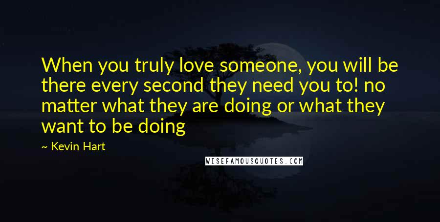 Kevin Hart Quotes: When you truly love someone, you will be there every second they need you to! no matter what they are doing or what they want to be doing