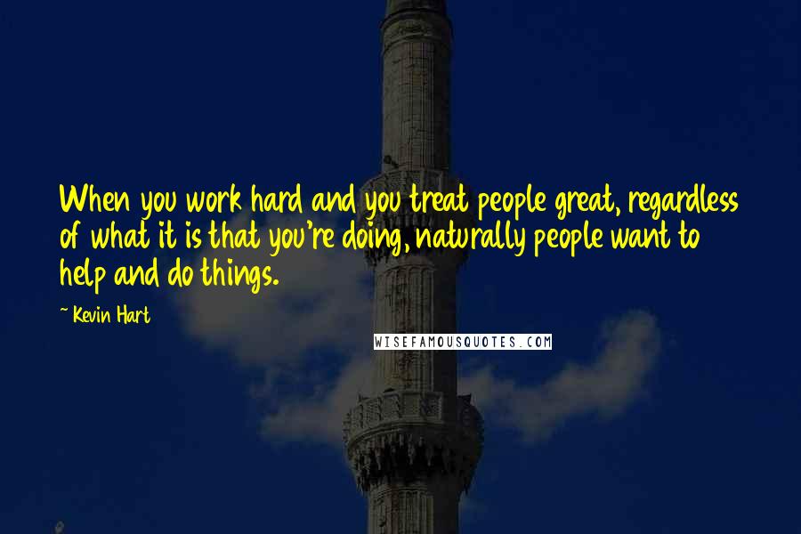 Kevin Hart Quotes: When you work hard and you treat people great, regardless of what it is that you're doing, naturally people want to help and do things.