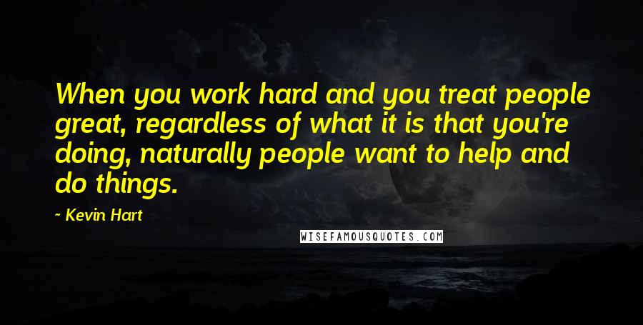 Kevin Hart Quotes: When you work hard and you treat people great, regardless of what it is that you're doing, naturally people want to help and do things.