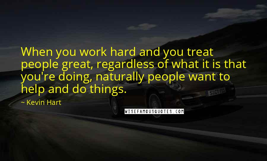 Kevin Hart Quotes: When you work hard and you treat people great, regardless of what it is that you're doing, naturally people want to help and do things.