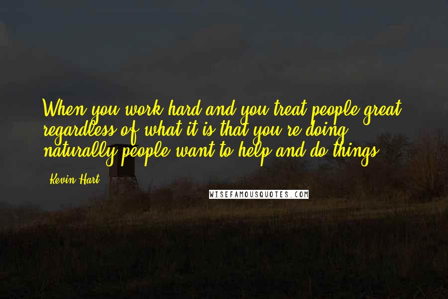 Kevin Hart Quotes: When you work hard and you treat people great, regardless of what it is that you're doing, naturally people want to help and do things.