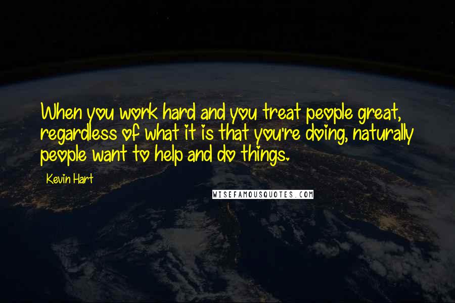 Kevin Hart Quotes: When you work hard and you treat people great, regardless of what it is that you're doing, naturally people want to help and do things.