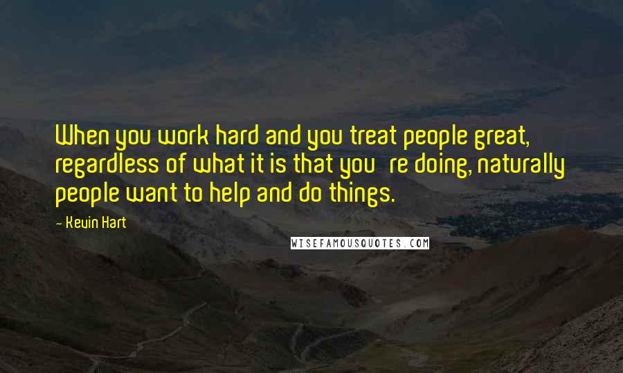 Kevin Hart Quotes: When you work hard and you treat people great, regardless of what it is that you're doing, naturally people want to help and do things.