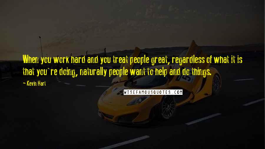 Kevin Hart Quotes: When you work hard and you treat people great, regardless of what it is that you're doing, naturally people want to help and do things.