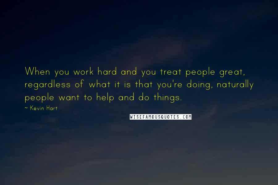 Kevin Hart Quotes: When you work hard and you treat people great, regardless of what it is that you're doing, naturally people want to help and do things.