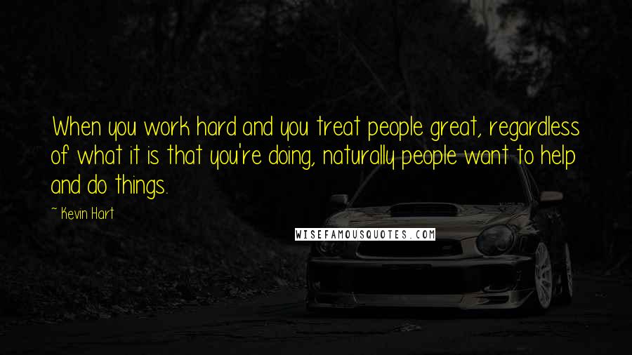 Kevin Hart Quotes: When you work hard and you treat people great, regardless of what it is that you're doing, naturally people want to help and do things.